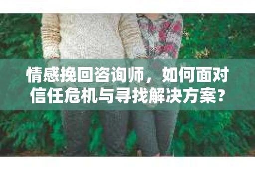 情感挽回咨询师，如何面对信任危机与寻找解决方案？