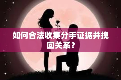 如何合法收集分手证据并挽回关系？