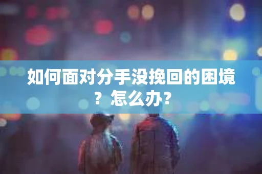 如何面对分手没挽回的困境？怎么办？