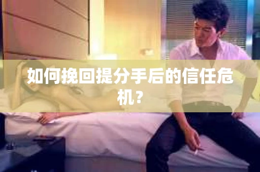 如何挽回提分手后的信任危机？