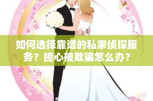 如何选择靠谱的私家侦探服务？担心被欺骗怎么办？