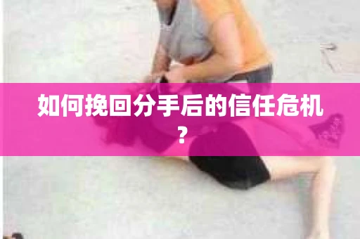 如何挽回分手后的信任危机？