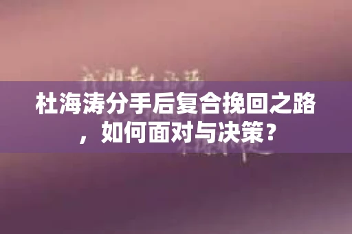 杜海涛分手后复合挽回之路，如何面对与决策？