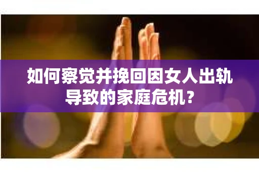 如何察觉并挽回因女人出轨导致的家庭危机？