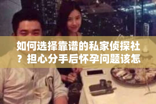 如何选择靠谱的私家侦探社？担心分手后怀孕问题该怎么办？
