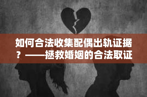 如何合法收集配偶出轨证据？——拯救婚姻的合法取证记