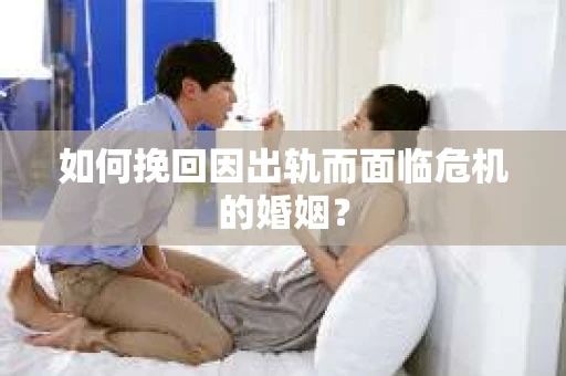 如何挽回因出轨而面临危机的婚姻？