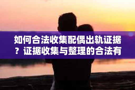 如何合法收集配偶出轨证据？证据收集与整理的合法有效策略