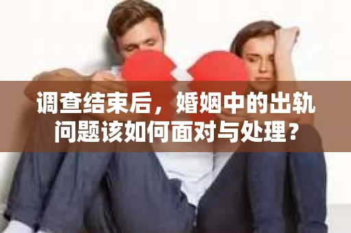 调查结束后，婚姻中的出轨问题该如何面对与处理？
