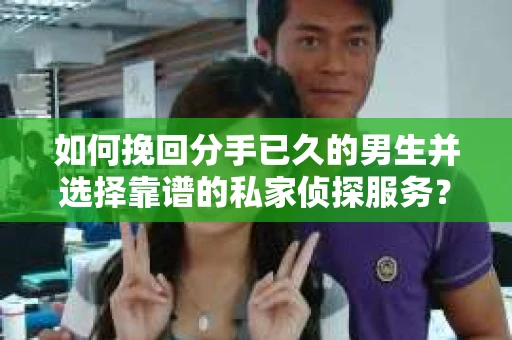 如何挽回分手已久的男生并选择靠谱的私家侦探服务？