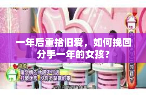 一年后重拾旧爱，如何挽回分手一年的女孩？