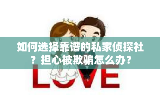 如何选择靠谱的私家侦探社？担心被欺骗怎么办？