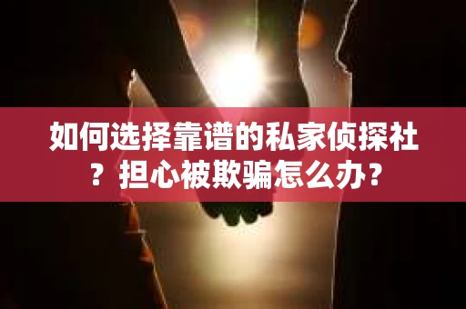 如何选择靠谱的私家侦探社？担心被欺骗怎么办？