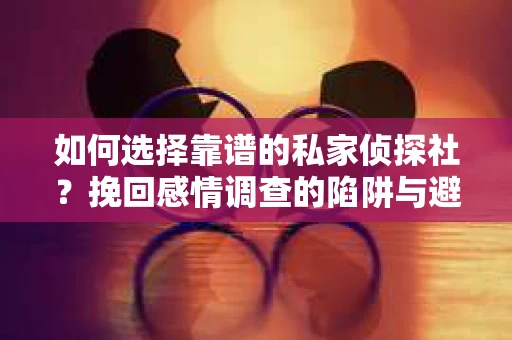 如何选择靠谱的私家侦探社？挽回感情调查的陷阱与避坑指南
