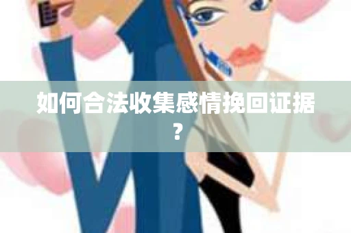 如何合法收集感情挽回证据？