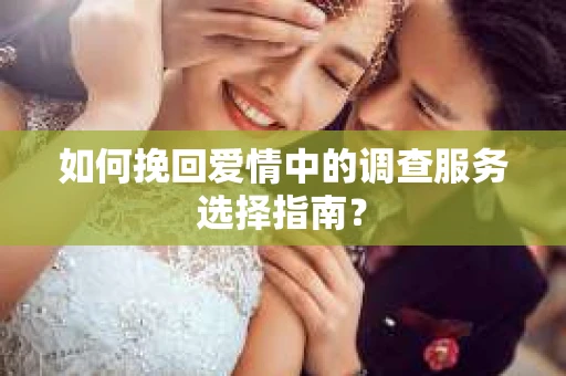 如何挽回爱情中的调查服务选择指南? 如何挽回爱情中的调查服务选择指南?