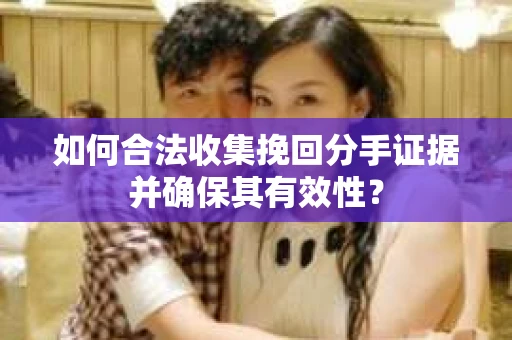 如何合法收集挽回分手证据并确保其有效性？