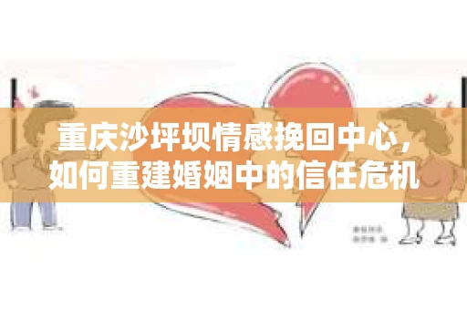 重庆沙坪坝情感挽回中心，如何重建婚姻中的信任危机？