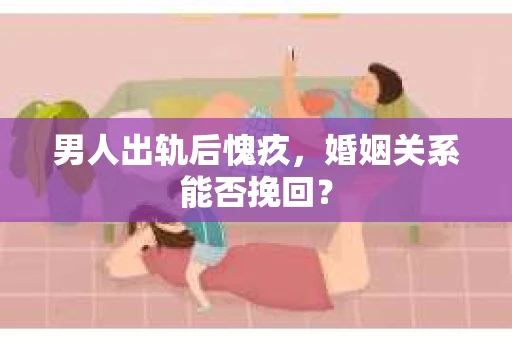 男人出轨后愧疚，婚姻关系能否挽回？