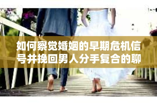 如何察觉婚姻的早期危机信号并挽回男人分手复合的聊天技巧？