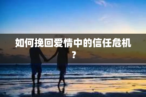 如何挽回爱情中的信任危机？