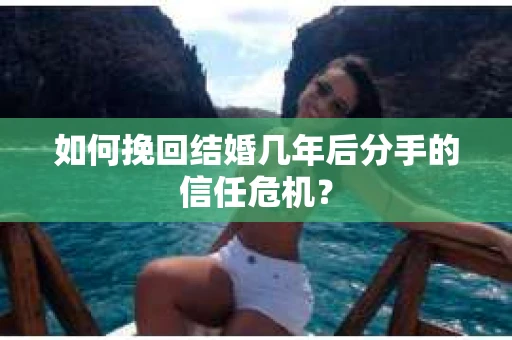 如何挽回结婚几年后分手的信任危机？