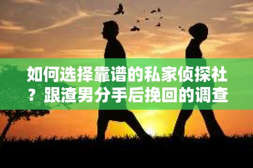 如何选择靠谱的私家侦探社？跟渣男分手后挽回的调查服务怎么办？