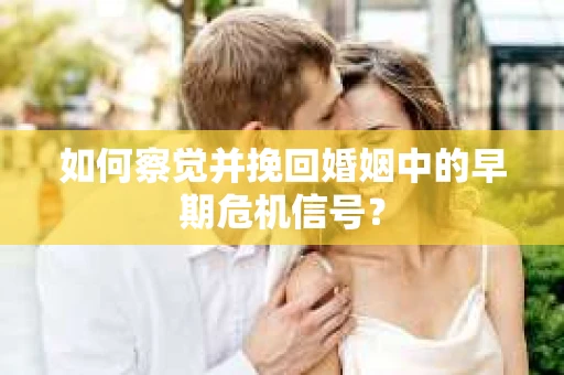 如何察觉并挽回婚姻中的早期危机信号？