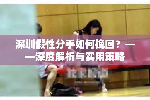 深圳假性分手如何挽回？——深度解析与实用策略