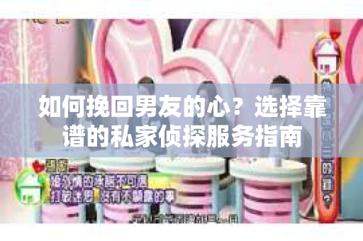 如何挽回男友的心？选择靠谱的私家侦探服务指南