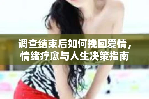 调查结束后如何挽回爱情，情绪疗愈与人生决策指南