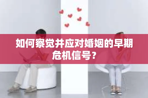 如何察觉并应对婚姻的早期危机信号? 如何察觉并应对婚姻的早期危机信号?