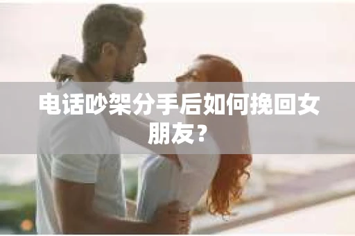 电话吵架分手后如何挽回女朋友? 电话吵架分手后如何挽回女朋友?