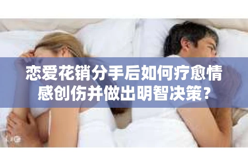 恋爱花销分手后如何疗愈情感创伤并做出明智决策? 恋爱花销分手后如何疗愈情感创伤并做出明智决策?
