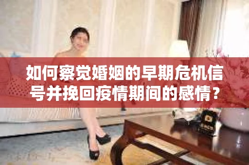如何察觉婚姻的早期危机信号并挽回疫情期间的感情？