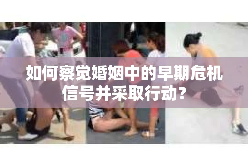 如何察觉婚姻中的早期危机信号并采取行动？