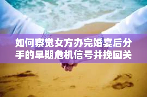 如何察觉女方办完婚宴后分手的早期危机信号并挽回关系？