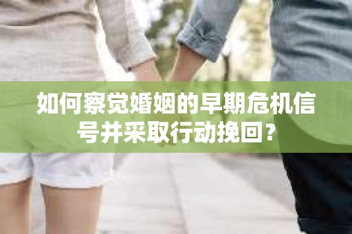如何察觉婚姻的早期危机信号并采取行动挽回？