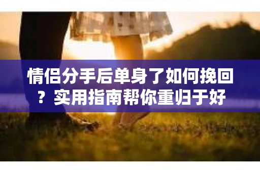 情侣分手后单身了如何挽回？实用指南帮你重归于好