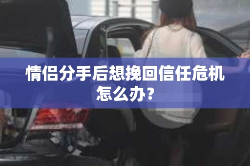 情侣分手后想挽回信任危机怎么办？
