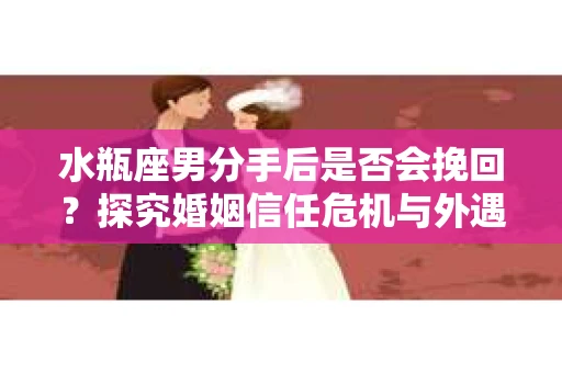 水瓶座男分手后是否会挽回？探究婚姻信任危机与外遇嫌疑的应对策略
