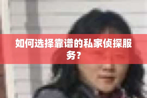 如何选择靠谱的私家侦探服务？