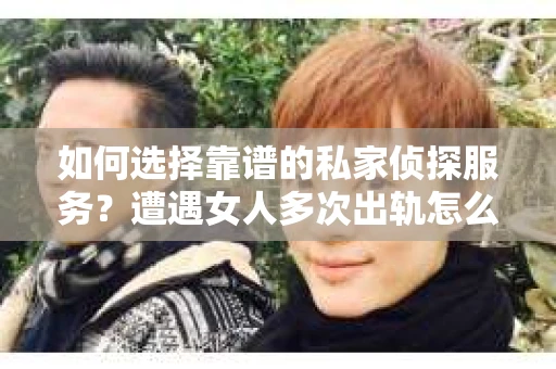 如何选择靠谱的私家侦探服务？遭遇女人多次出轨怎么办？