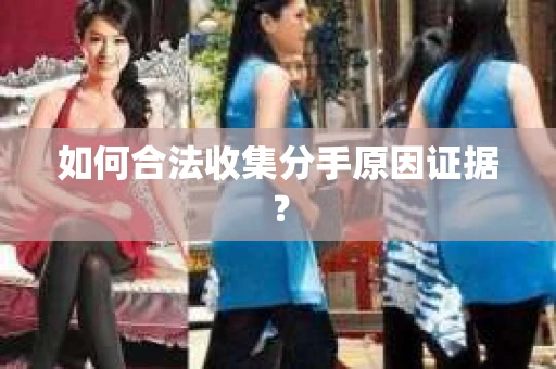 如何合法收集分手原因证据？