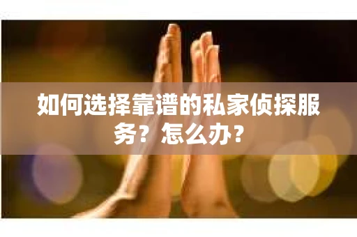 如何选择靠谱的私家侦探服务？怎么办？