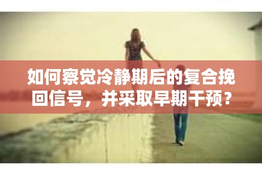 如何察觉冷静期后的复合挽回信号，并采取早期干预？