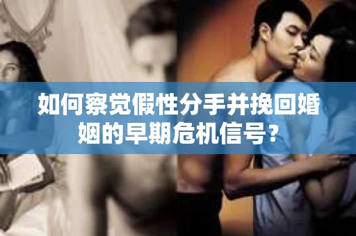 如何察觉假性分手并挽回婚姻的早期危机信号？