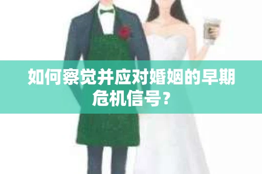 如何察觉并应对婚姻的早期危机信号？