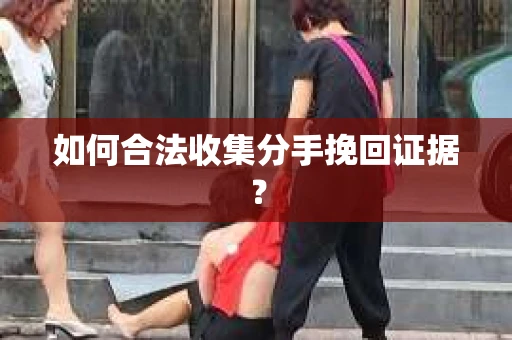 如何合法收集分手挽回证据？