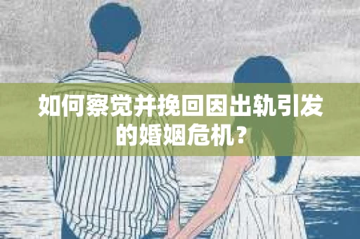 如何察觉并挽回因出轨引发的婚姻危机？